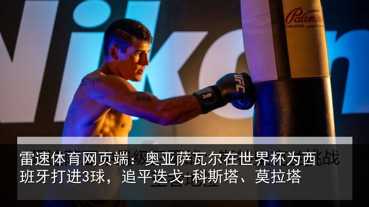 雷速体育网页端:奥亚萨瓦尔在世界杯为西班牙打进3球,追平相关情况