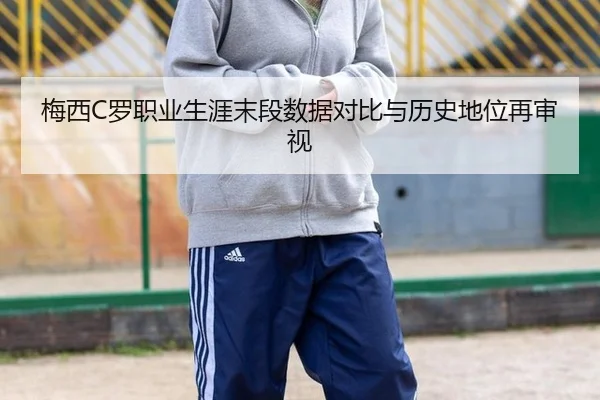 梅西C罗职业生涯末段数据对比与历史地位再审视