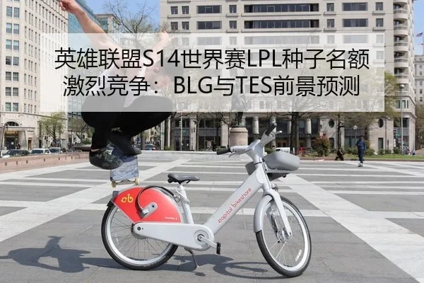 英雄联盟S14世界赛LPL种子名额激烈竞争：BLG与TES前景预测