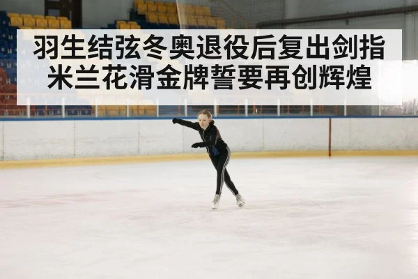羽生结弦冬奥退役后复出剑指米兰花滑金牌誓要再创辉煌
