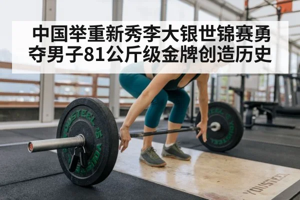 中国举重新秀李大银世锦赛勇夺男子81公斤级金牌创造历史