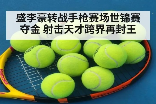 盛李豪转战手枪赛场世锦赛夺金 射击天才跨界再封王